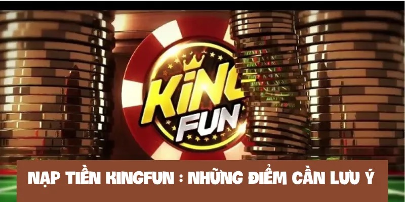 Một số vấn đề cần lưu ý khi nạp tiền Kingfun là gì? 
